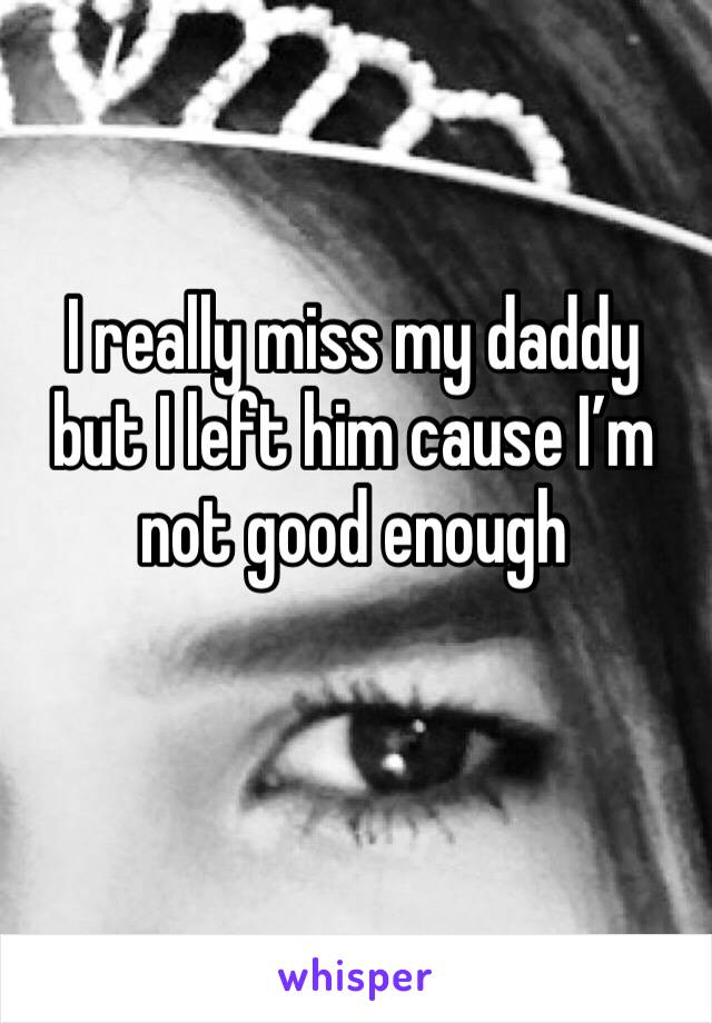 I really miss my daddy but I left him cause I’m not good enough 