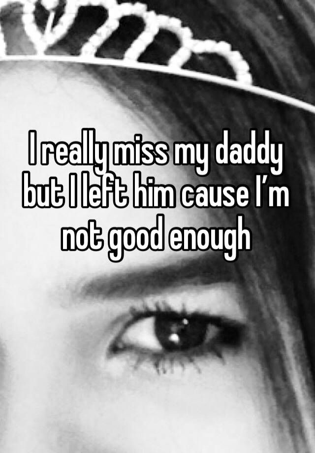 I really miss my daddy but I left him cause I’m not good enough 