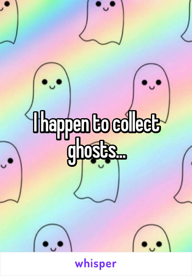 I happen to collect ghosts...