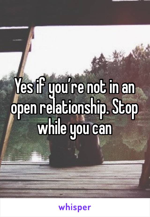 Yes if you’re not in an open relationship. Stop while you can 