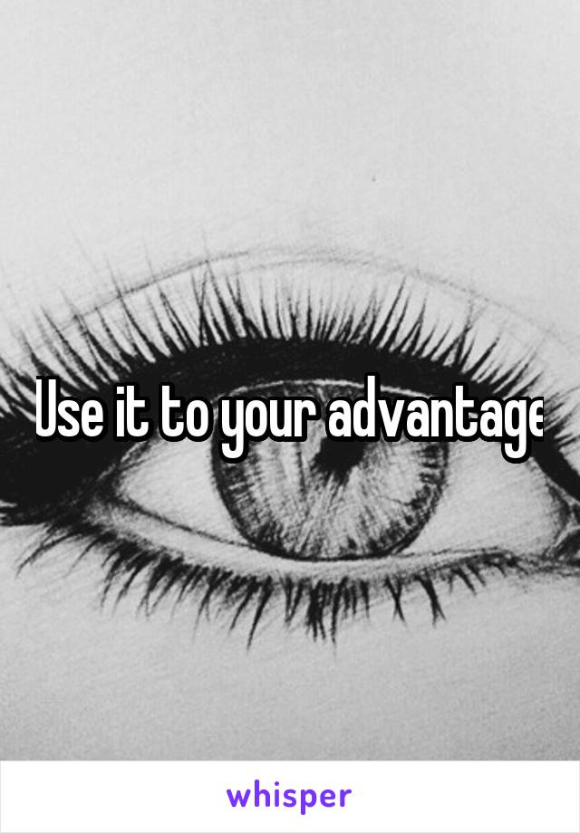 Use it to your advantage