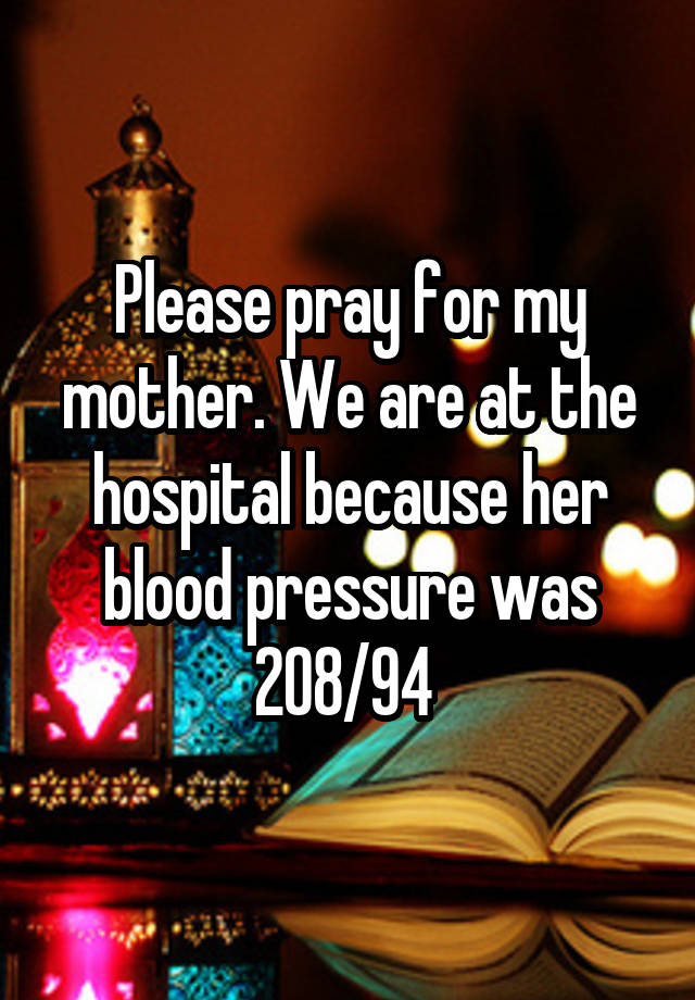 Please pray for my mother. We are at the hospital because her blood pressure was 208/94 