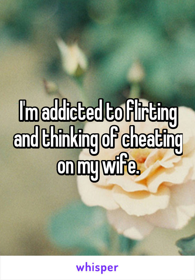 I'm addicted to flirting and thinking of cheating on my wife.