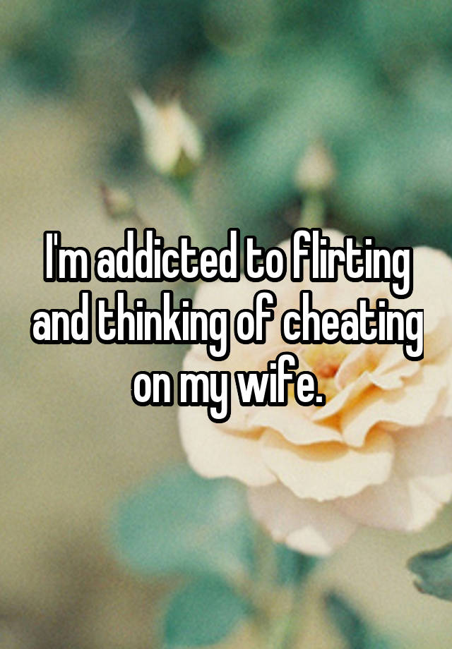 I'm addicted to flirting and thinking of cheating on my wife.