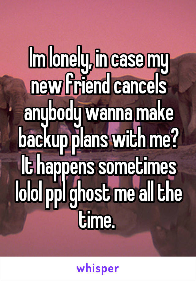 Im lonely, in case my new friend cancels anybody wanna make backup plans with me? It happens sometimes lolol ppl ghost me all the time. 