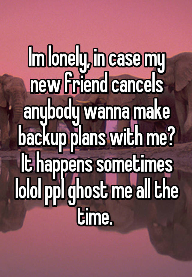 Im lonely, in case my new friend cancels anybody wanna make backup plans with me? It happens sometimes lolol ppl ghost me all the time. 