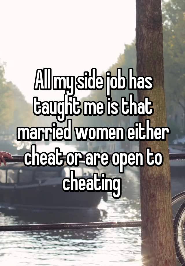 All my side job has taught me is that married women either cheat or are open to cheating 