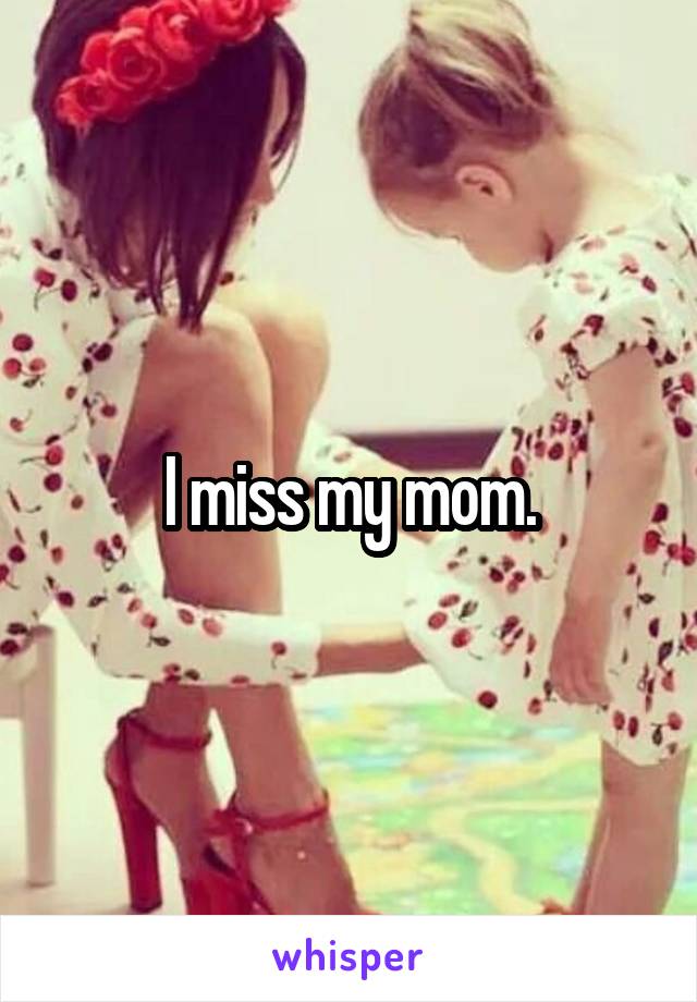 I miss my mom.