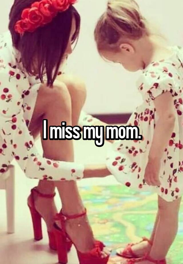 I miss my mom.