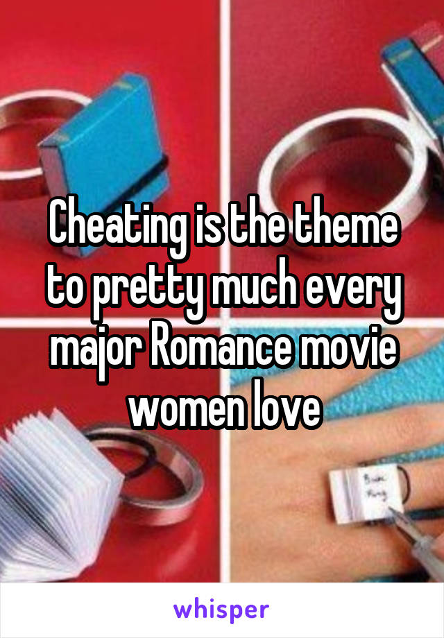 Cheating is the theme to pretty much every major Romance movie women love