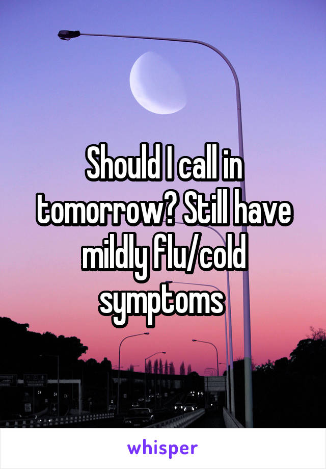 Should I call in tomorrow? Still have mildly flu/cold symptoms 