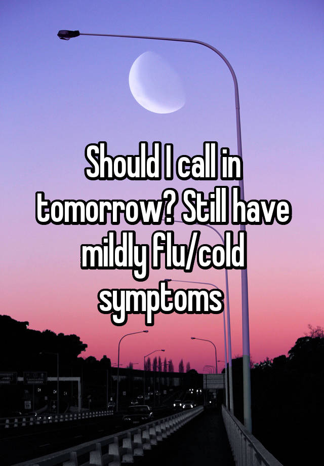 Should I call in tomorrow? Still have mildly flu/cold symptoms 