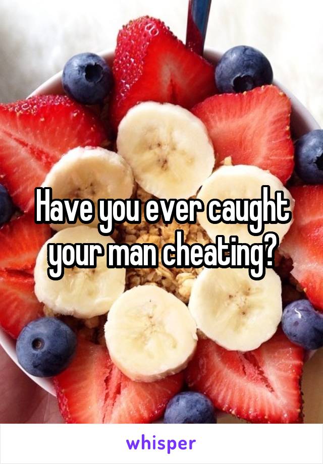 Have you ever caught your man cheating?