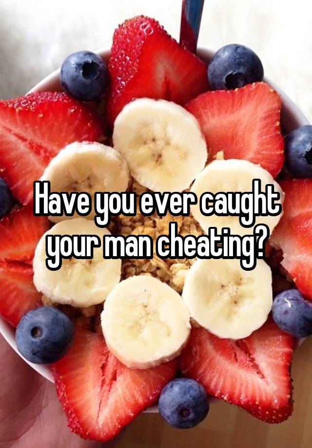 Have you ever caught your man cheating?