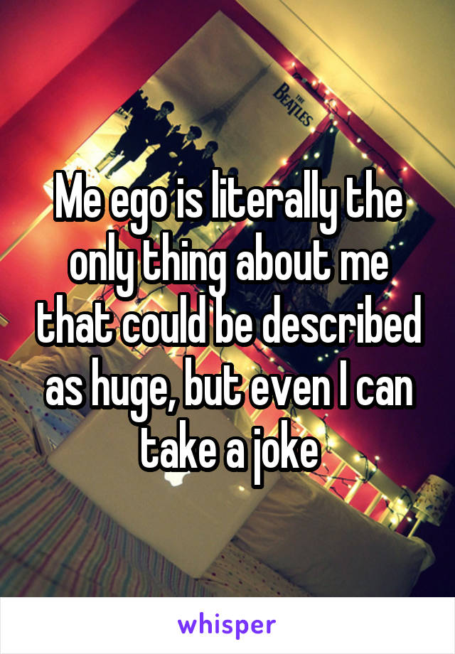 Me ego is literally the only thing about me that could be described as huge, but even I can take a joke