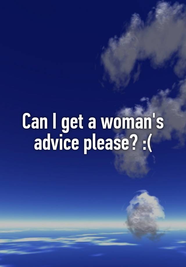 Can I get a woman's advice please? :(