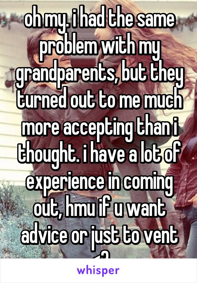 oh my. i had the same problem with my grandparents, but they turned out to me much more accepting than i thought. i have a lot of experience in coming out, hmu if u want advice or just to vent <3