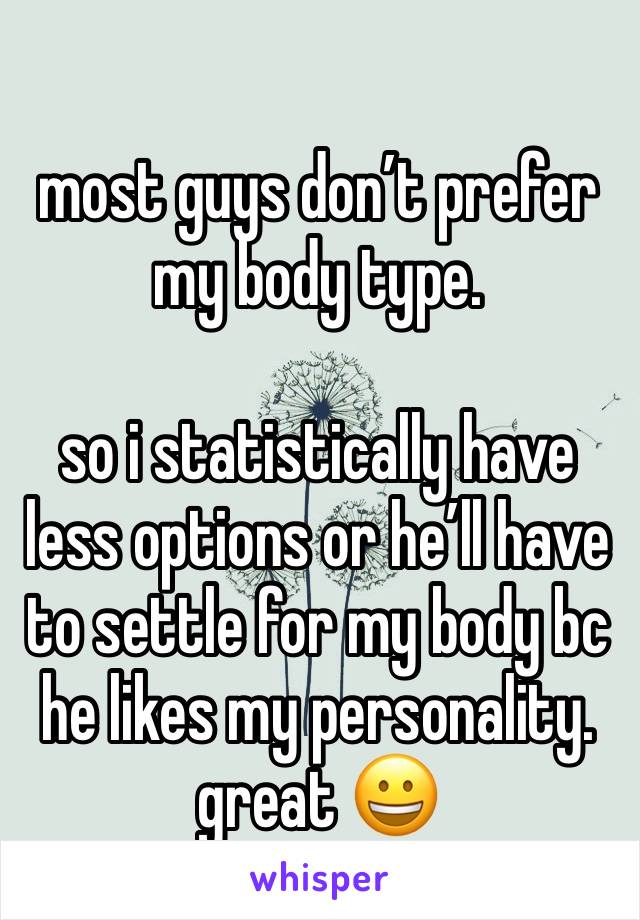 
most guys don’t prefer my body type. 

so i statistically have less options or he’ll have to settle for my body bc he likes my personality. great 😀