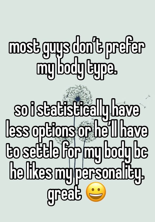 
most guys don’t prefer my body type. 

so i statistically have less options or he’ll have to settle for my body bc he likes my personality. great 😀