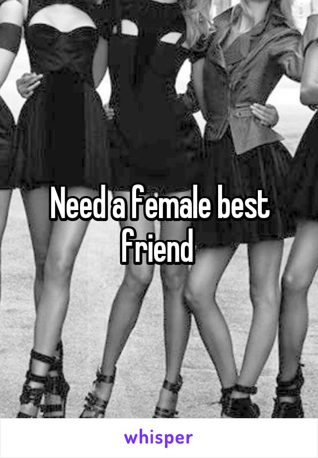 Need a female best friend 