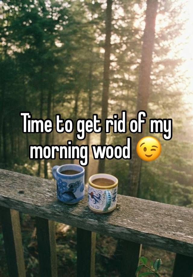 Time to get rid of my morning wood 😉 