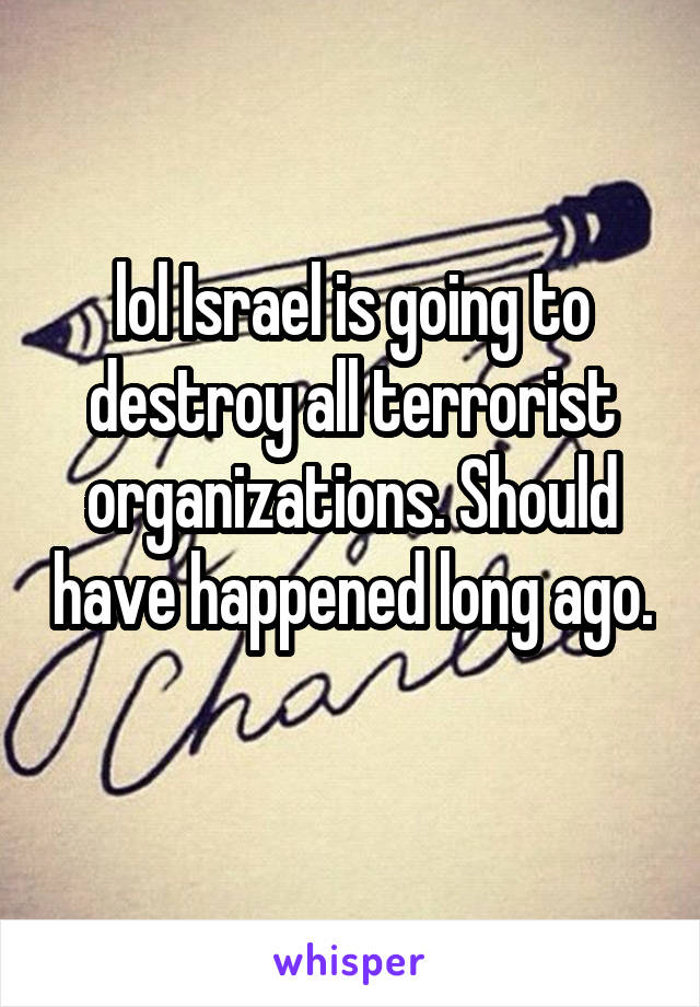 lol Israel is going to destroy all terrorist organizations. Should have happened long ago. 