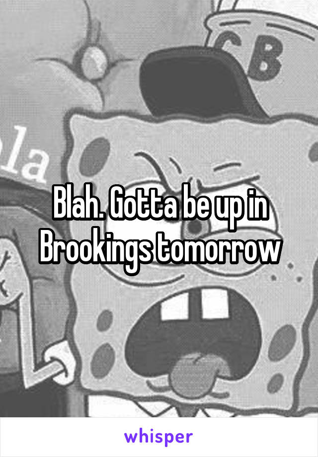 Blah. Gotta be up in Brookings tomorrow