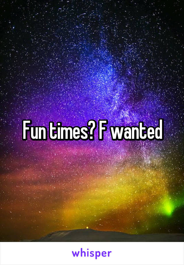 Fun times? F wanted