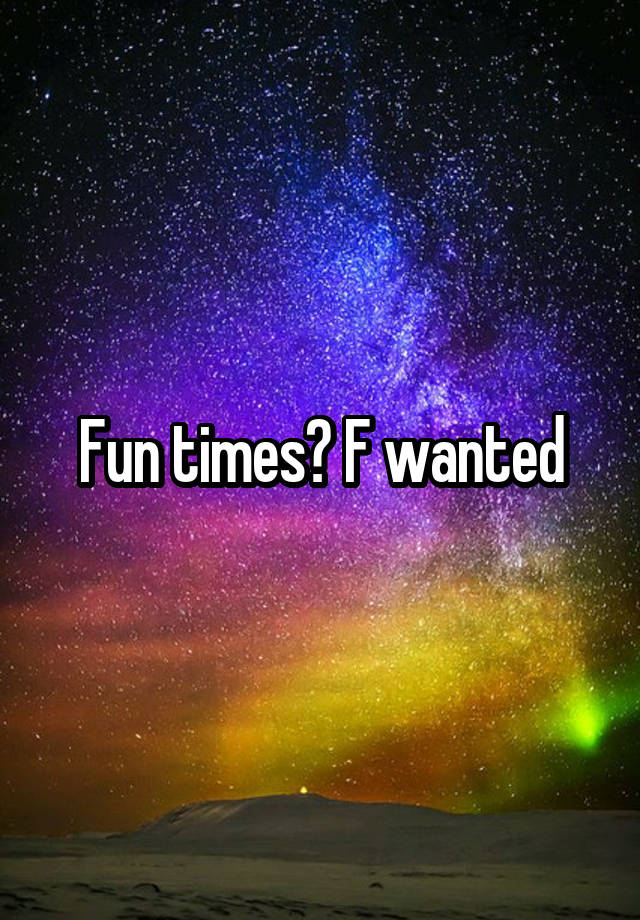 Fun times? F wanted