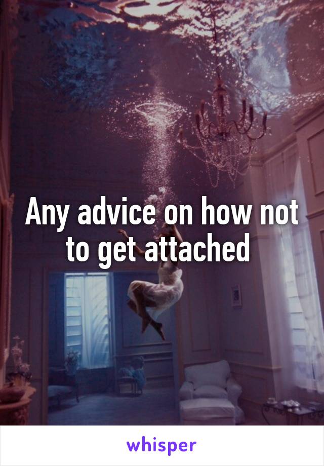 Any advice on how not to get attached 