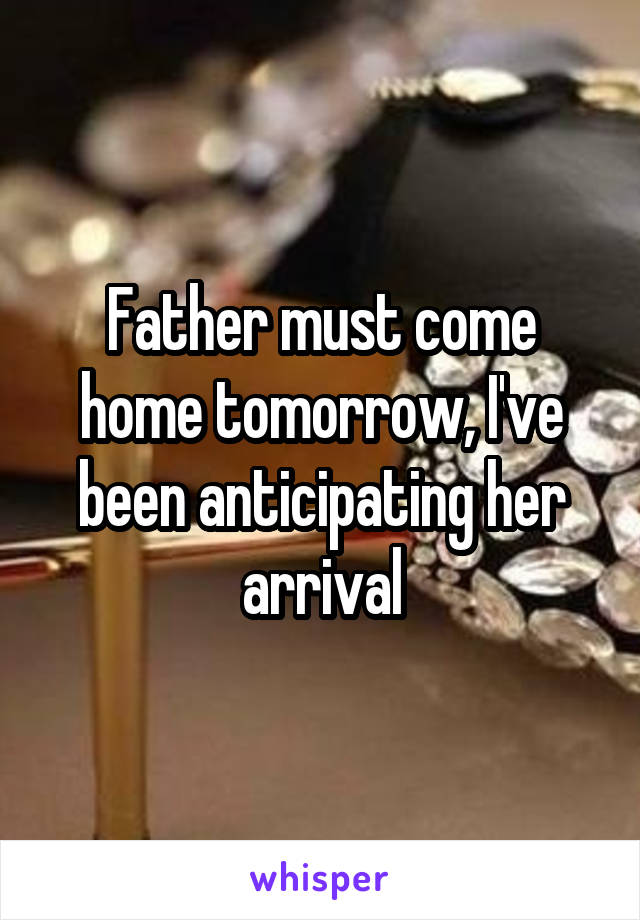 Father must come home tomorrow, I've been anticipating her arrival