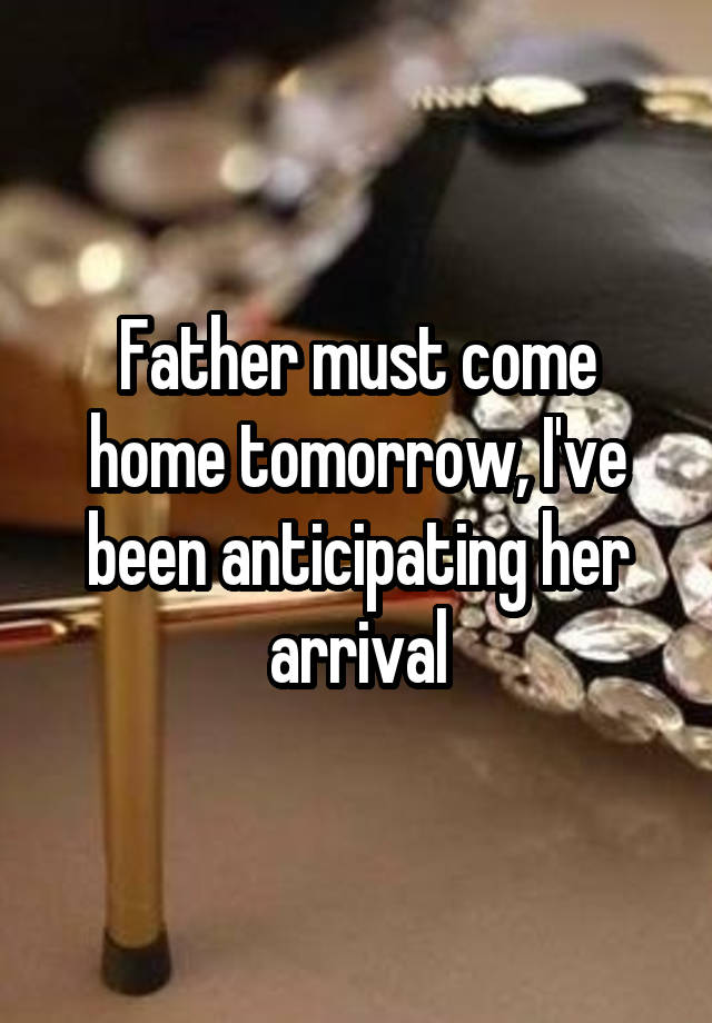 Father must come home tomorrow, I've been anticipating her arrival