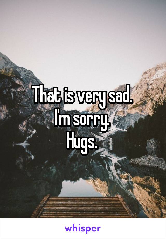 That is very sad. 
I'm sorry. 
Hugs. 