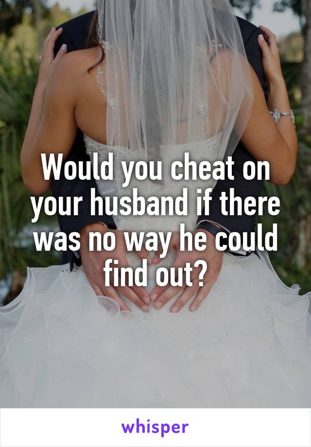 Would you cheat on your husband if there was no way he could find out?