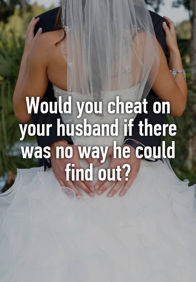 Would you cheat on your husband if there was no way he could find out?