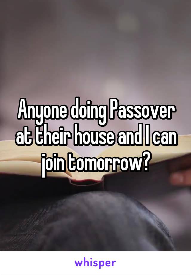 Anyone doing Passover at their house and I can join tomorrow?