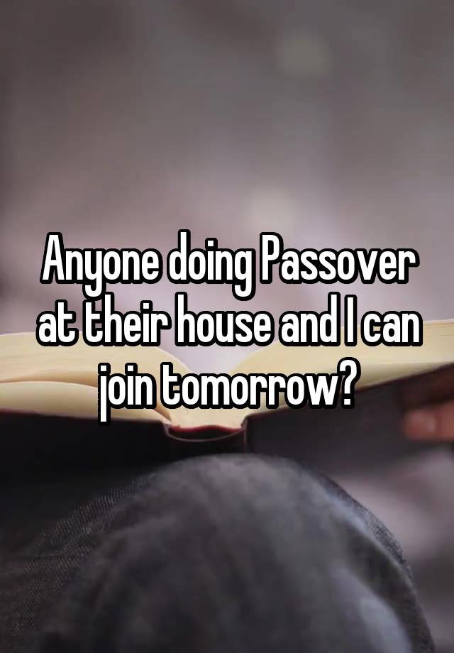 Anyone doing Passover at their house and I can join tomorrow?