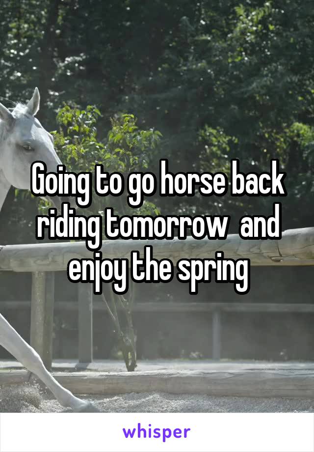 Going to go horse back riding tomorrow  and enjoy the spring