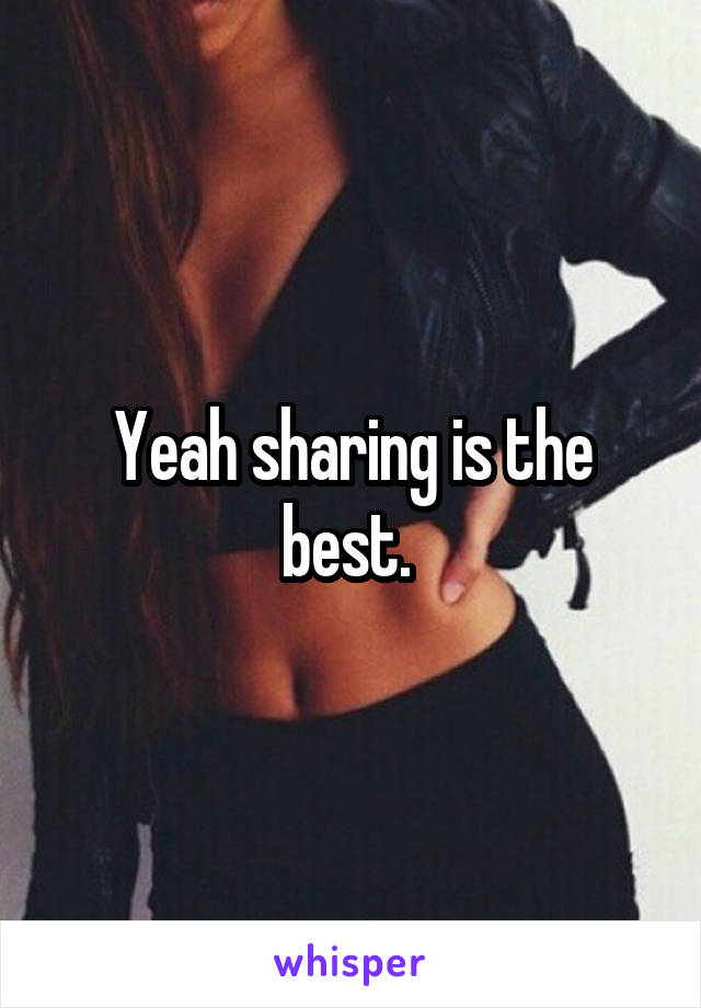 Yeah sharing is the best. 