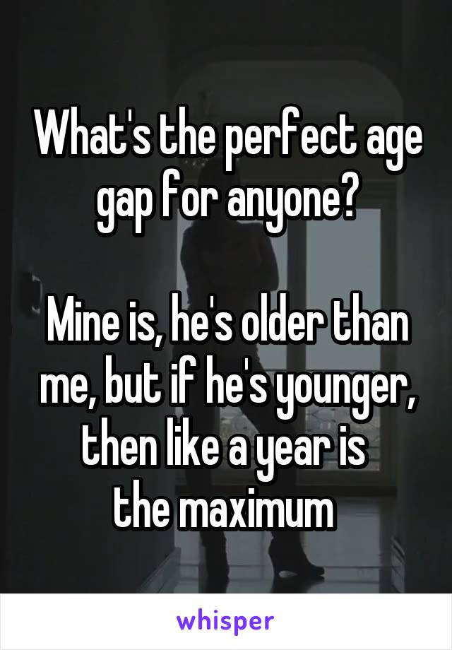 What's the perfect age gap for anyone?

Mine is, he's older than me, but if he's younger, then like a year is 
the maximum 