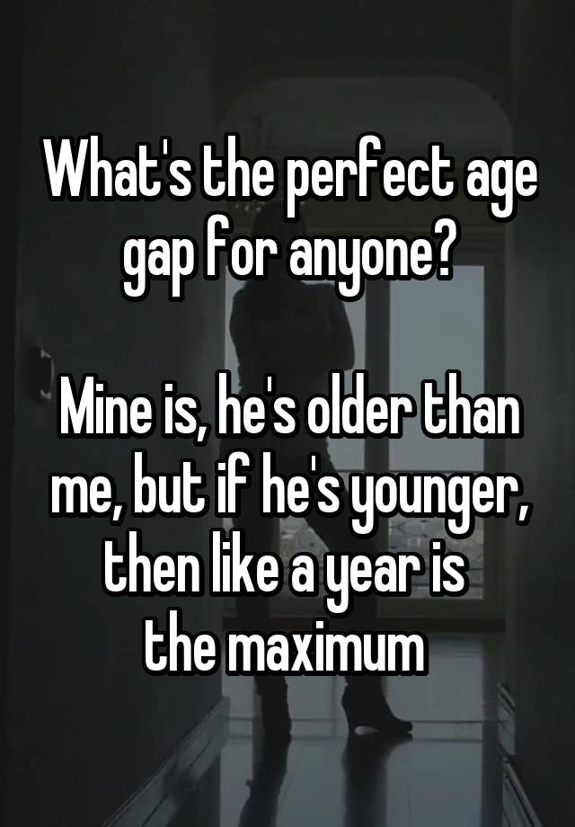 What's the perfect age gap for anyone?

Mine is, he's older than me, but if he's younger, then like a year is 
the maximum 