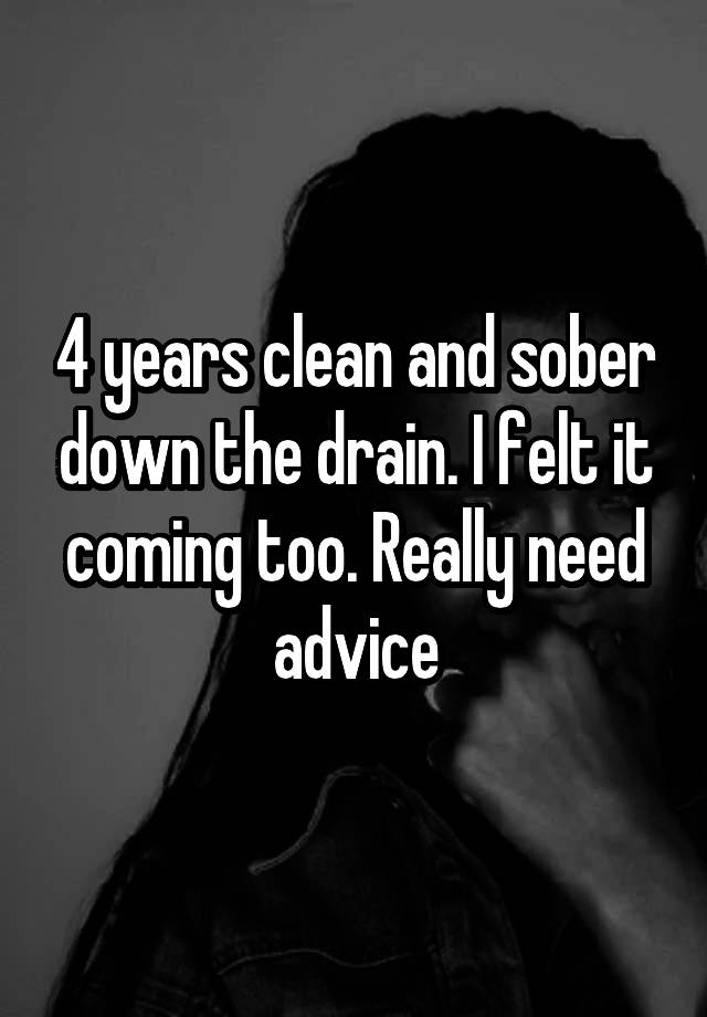 4 years clean and sober down the drain. I felt it coming too. Really need advice