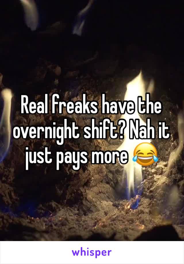 Real freaks have the overnight shift? Nah it just pays more 😂 