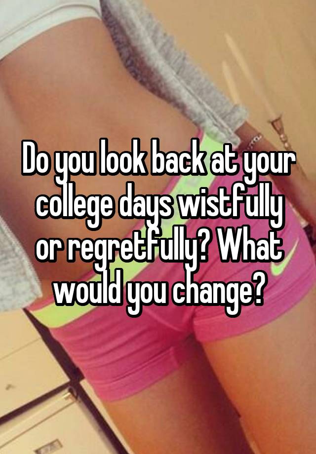 Do you look back at your college days wistfully or regretfully? What would you change?