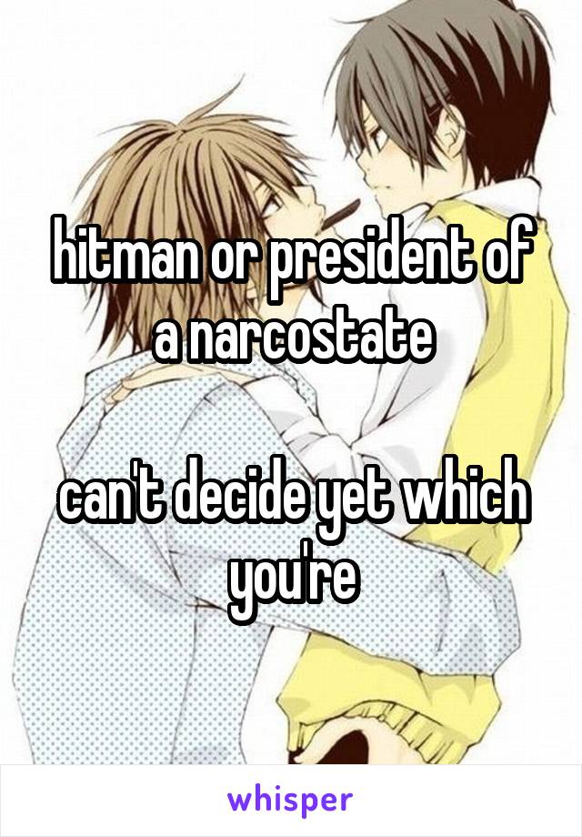 hitman or president of a narcostate

can't decide yet which you're