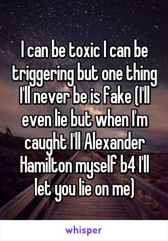 I can be toxic I can be triggering but one thing I'll never be is fake (I'll even lie but when I'm caught I'll Alexander Hamilton myself b4 I'll let you lie on me)