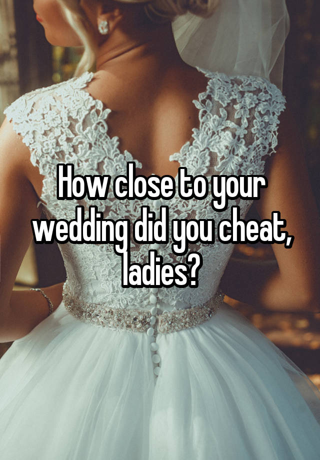 How close to your wedding did you cheat, ladies?