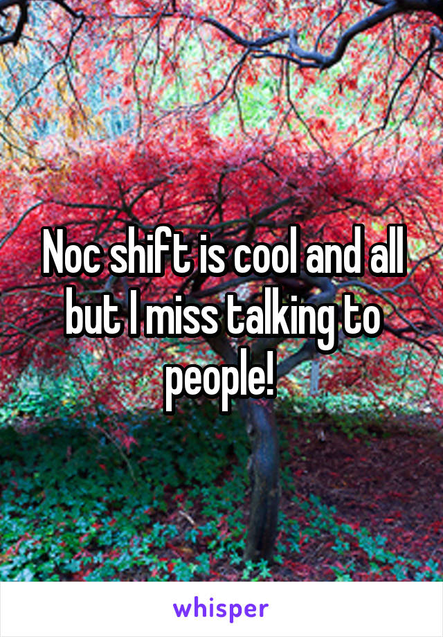 Noc shift is cool and all but I miss talking to people! 