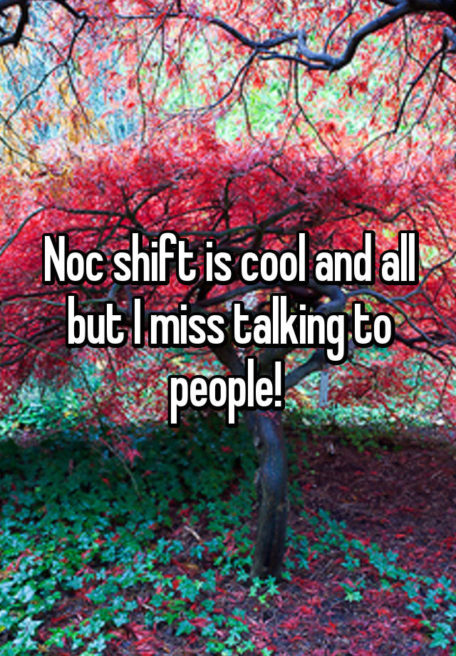 Noc shift is cool and all but I miss talking to people! 