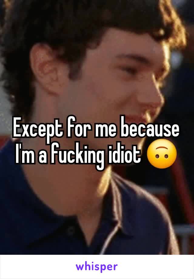 Except for me because I'm a fucking idiot 🙃